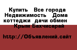 Купить - Все города Недвижимость » Дома, коттеджи, дачи обмен   . Крым,Бахчисарай